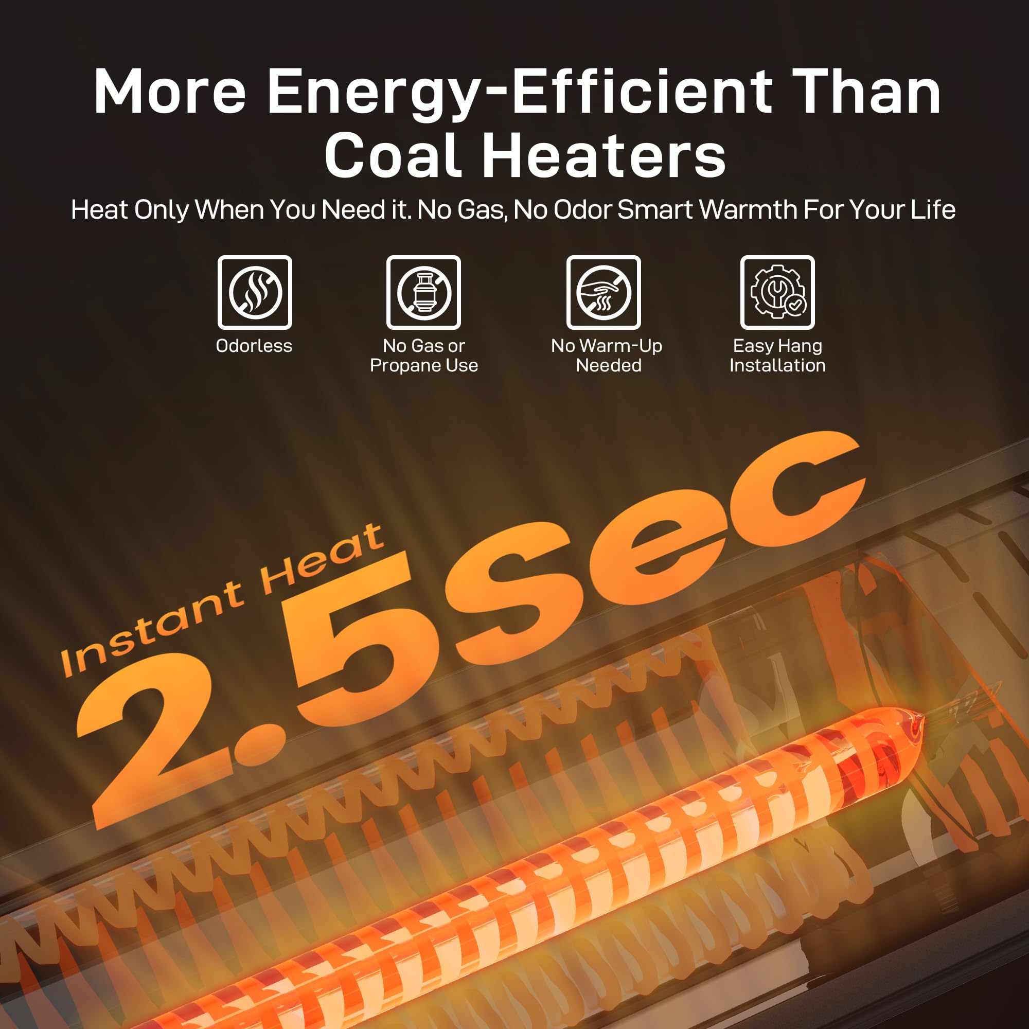PowerScale infrared heater delivers heat in 2.5 seconds for quick comfort.
