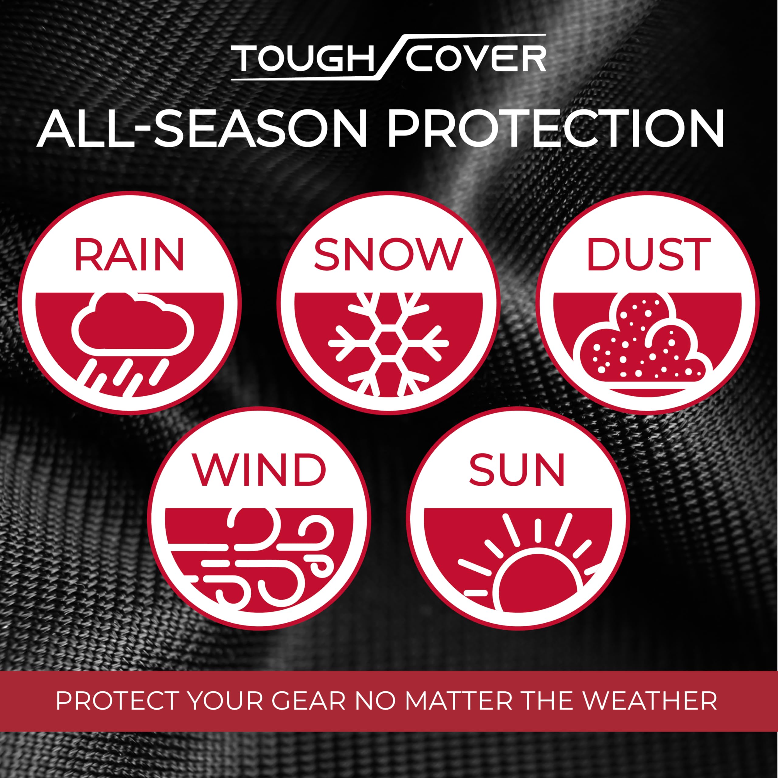 Tough Cover secure drawstring and reinforced seams prevent dirt and moisture intrusion.